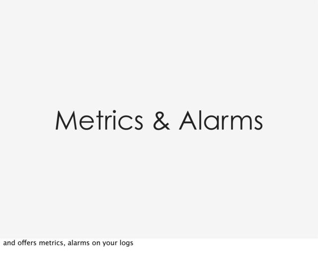 Metrics & Alarms
and offers metrics, alarms on your logs
