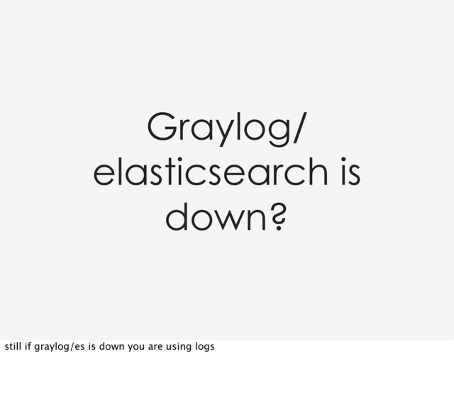 Graylog/
elasticsearch is
down?
still if graylog/es is down you are using logs
