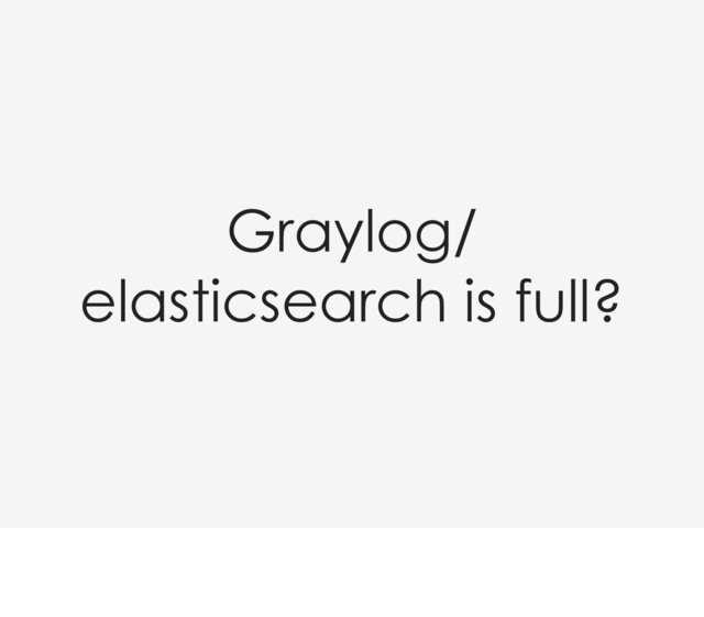 Graylog/
elasticsearch is full?
