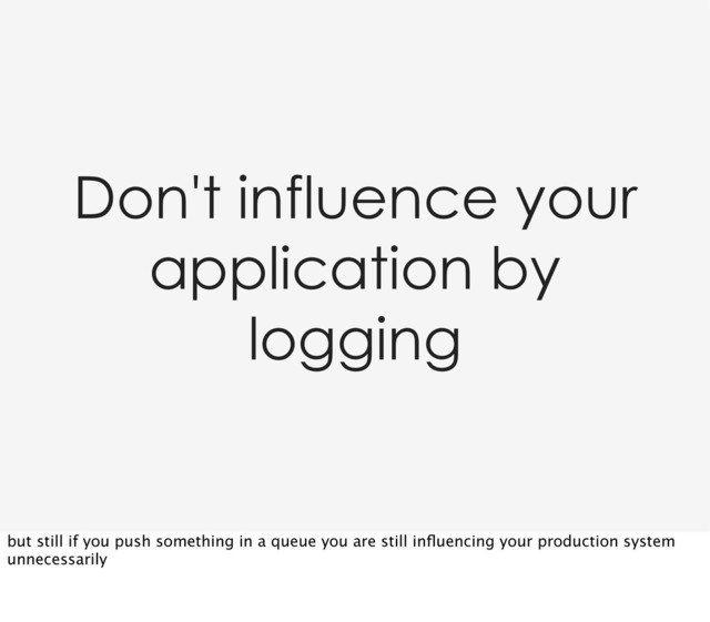 Don't influence your
application by
logging
but still if you push something in a queue you are still inﬂuencing your production system
unnecessarily
