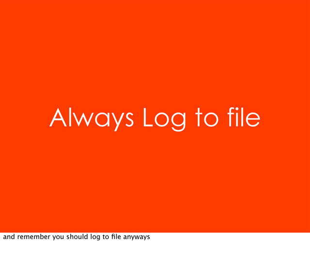 Always Log to file
and remember you should log to ﬁle anyways
