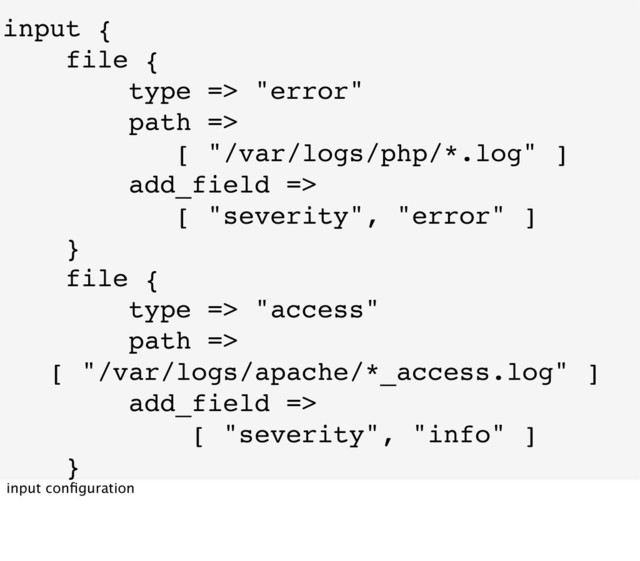 input {
file {
type => "error"
path =>
[ "/var/logs/php/*.log" ]
add_field =>
[ "severity", "error" ]
}
file {
type => "access"
path =>
[ "/var/logs/apache/*_access.log" ]
add_field =>
[ "severity", "info" ]
}
}
input conﬁguration
