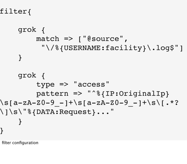 filter{
grok {
match => ["@source",
"\/%{USERNAME:facility}\.log$"]
}
grok {
type => "access"
pattern => "^%{IP:OriginalIp}
\s[a-zA-Z0-9_-]+\s[a-zA-Z0-9_-]+\s\[.*?
\]\s\"%{DATA:Request}..."
}
}
ﬁlter conﬁguration
