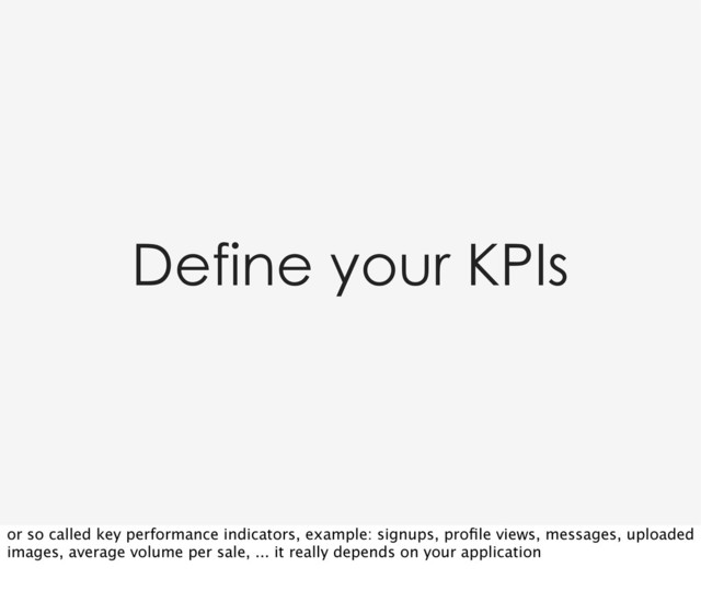 Define your KPIs
or so called key performance indicators, example: signups, proﬁle views, messages, uploaded
images, average volume per sale, ... it really depends on your application

