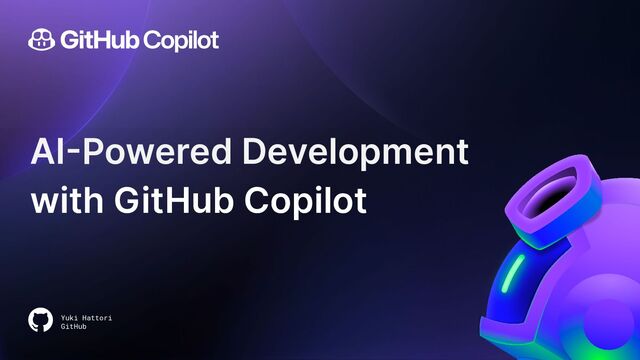AI-Powered Development
with GitHub Copilot
Yuki Hattori
GitHub
