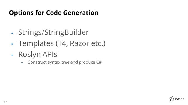19
Options for Code Generation
• Strings/StringBuilder
• Templates (T4, Razor etc.)
• Roslyn APIs
‒ Construct syntax tree and produce C#
