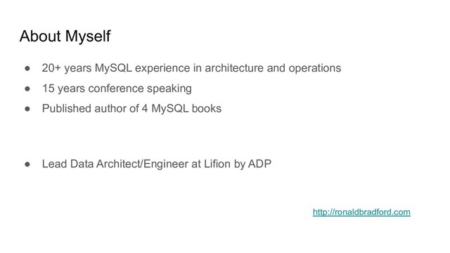 About Myself
● 20+ years MySQL experience in architecture and operations
● 15 years conference speaking
● Published author of 4 MySQL books
● Lead Data Architect/Engineer at Lifion by ADP
http://ronaldbradford.com
