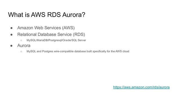 What is AWS RDS Aurora?
● Amazon Web Services (AWS)
● Relational Database Service (RDS)
○ MySQL/MariaDB/Postgresql/Oracle/SQL Server
● Aurora
○ MySQL and Postgres wire-compatible database built specifically for the AWS cloud
https://aws.amazon.com/rds/aurora
