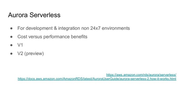 Aurora Serverless
● For development & integration non 24x7 environments
● Cost versus performance benefits
● V1
● V2 (preview)
https://aws.amazon.com/rds/aurora/serverless/
https://docs.aws.amazon.com/AmazonRDS/latest/AuroraUserGuide/aurora-serverless-2.how-it-works.html
