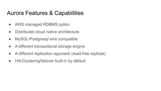 Aurora Features & Capabilities
● AWS managed RDBMS option
● Distributed cloud native architecture
● MySQL/Postgresql wire compatible
● A different transactional storage engine
● A different replication approach (read-free replicas)
● HA/Clustering/failover built-in by default

