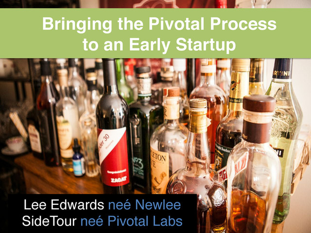 Bringing the Pivotal Process 
to an Early Startup"
Lee Edwards neé Newlee 
SideTour neé Pivotal Labs"
