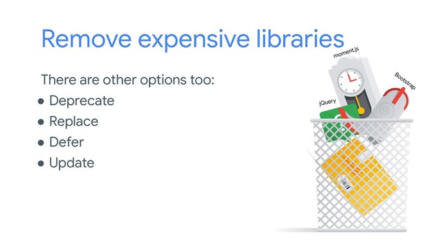 Remove expensive libraries
There are other options too:
● Deprecate
● Replace
● Defer
● Update
moment.js
Bootstrap
jQuery
