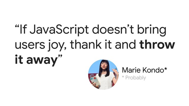 “If JavaScript doesn’t bring
users joy, thank it and throw
it away”
Marie Kondo*
* Probably
