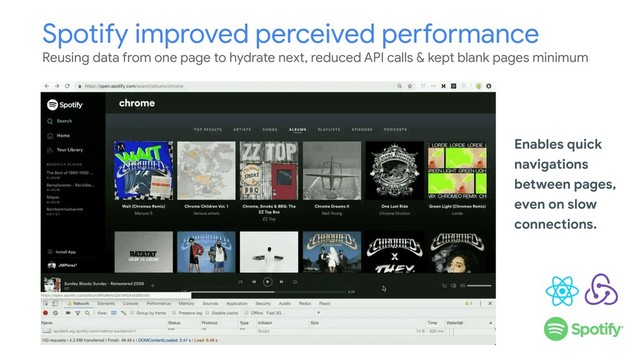 Spotify improved perceived performance
Reusing data from one page to hydrate next, reduced API calls & kept blank pages minimum
Enables quick
navigations
between pages,
even on slow
connections.
