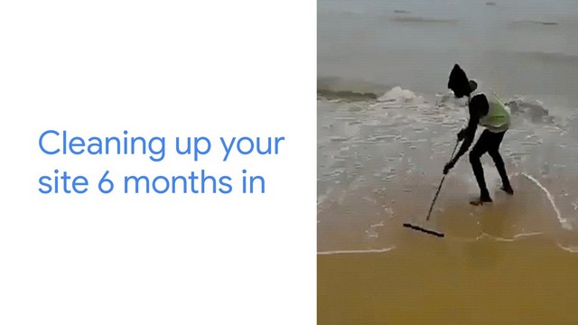 Cleaning up your
site 6 months in
