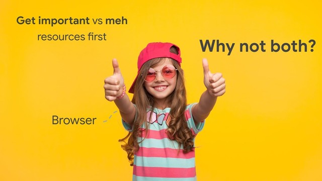 Get important vs meh
resources first
Why not both?
Browser
