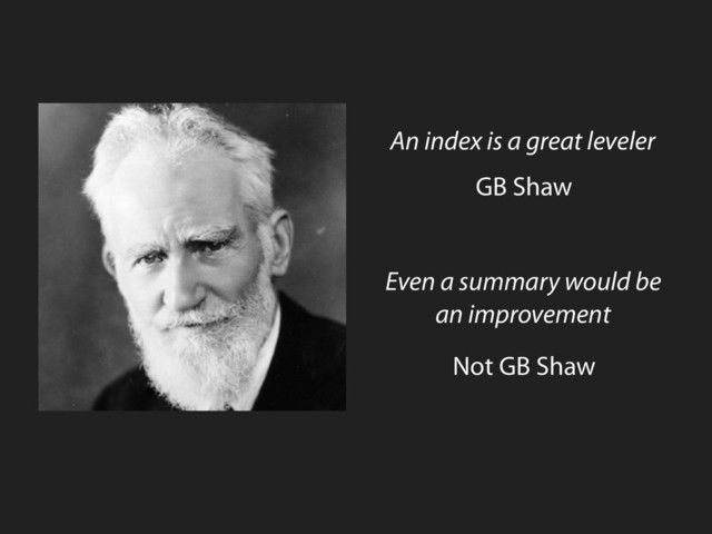 An index is a great leveler
GB Shaw
Even a summary would be
an improvement
Not GB Shaw
