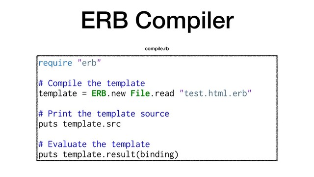 ERB Compiler
require "erb"
# Compile the template
template = ERB.new File.read "test.html.erb"
# Print the template source
puts template.src
# Evaluate the template
puts template.result(binding)
compile.rb
