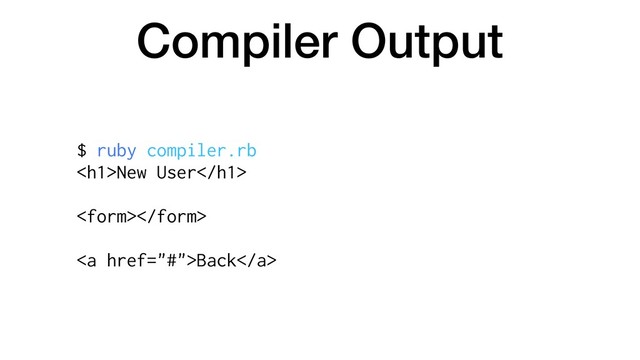 Compiler Output
$ ruby compiler.rb
<h1>New User</h1>

<a href="#">Back</a>
