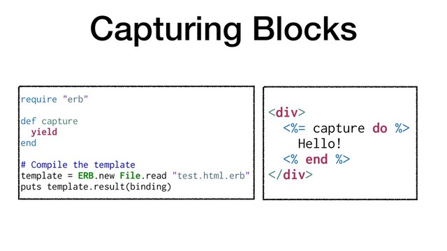 Capturing Blocks
<div>
<%= capture do %>
Hello!
<% end %>
</div>
require "erb"
def capture
yield
end
# Compile the template
template = ERB.new File.read "test.html.erb"
puts template.result(binding)
