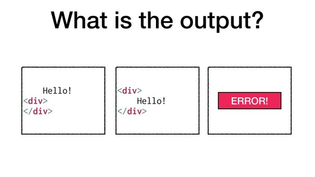 What is the output?
Hello!
<div>
</div>
<div>
Hello!
</div>
ERROR!
