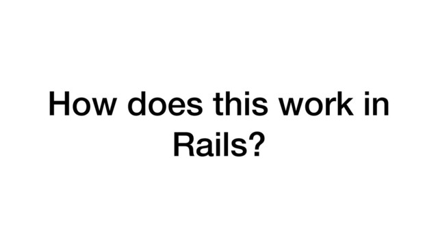 How does this work in
Rails?
