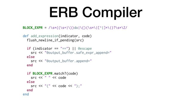 ERB Compiler
BLOCK_EXPR = /\s*((\s+|\))do|\{)(\s*\|[^|]*\|)?\s*\Z/
def add_expression(indicator, code)
flush_newline_if_pending(src)
if (indicator == "==") || @escape
src << "@output_buffer.safe_expr_append="
else
src << "@output_buffer.append="
end
if BLOCK_EXPR.match?(code)
src << " " << code
else
src << "(" << code << ");"
end
end
