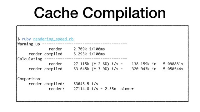 Cache Compilation
$ ruby rendering_speed.rb
Warming up --------------------------------------
render 2.709k i/100ms
render compiled 6.293k i/100ms
Calculating -------------------------------------
render 27.115k (± 2.6%) i/s - 138.159k in 5.098881s
render compiled 63.645k (± 3.9%) i/s - 320.943k in 5.050544s
Comparison:
render compiled: 63645.5 i/s
render: 27114.8 i/s - 2.35x slower
