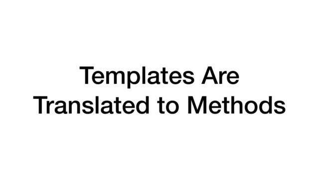Templates Are
Translated to Methods
