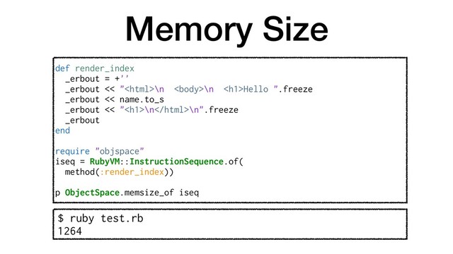 Memory Size
def render_index
_erbout = +''
_erbout << "\n \n <h1>Hello ".freeze
_erbout << name.to_s
_erbout << "<h1>\n\n".freeze
_erbout
end
require "objspace"
iseq = RubyVM::InstructionSequence.of(
method(:render_index))
p ObjectSpace.memsize_of iseq
$ ruby test.rb
1264
</h1>
</h1>