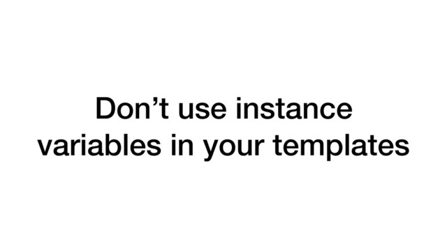 Don’t use instance
variables in your templates
