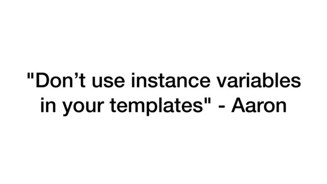 "Don’t use instance variables
in your templates" - Aaron
