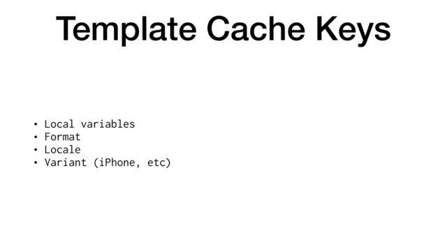 Template Cache Keys
• Local variables
• Format
• Locale
• Variant (iPhone, etc)
