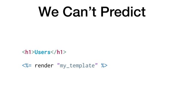 We Can’t Predict
<h1>Users</h1>
<%= render "my_template" %>

