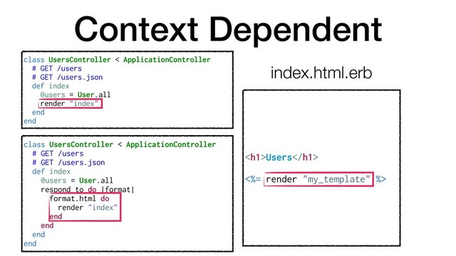 Context Dependent
<h1>Users</h1>
<%= render "my_template" %>
class UsersController < ApplicationController
# GET /users
# GET /users.json
def index
@users = User.all
render "index"
end
end
class UsersController < ApplicationController
# GET /users
# GET /users.json
def index
@users = User.all
respond_to do |format|
format.html do
render "index"
end
end
end
end
index.html.erb
