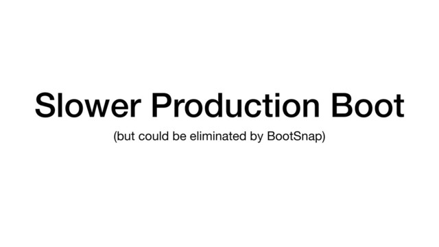 Slower Production Boot
(but could be eliminated by BootSnap)
