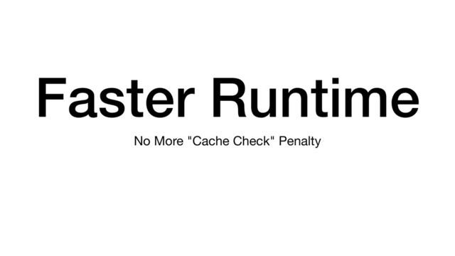 Faster Runtime
No More "Cache Check" Penalty
