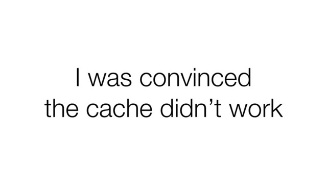 I was convinced
the cache didn’t work
