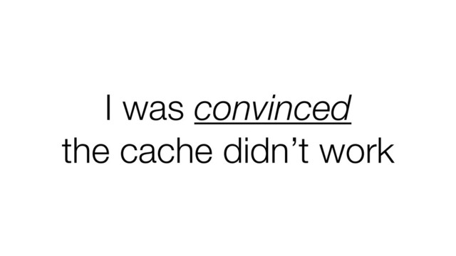 I was convinced
the cache didn’t work
