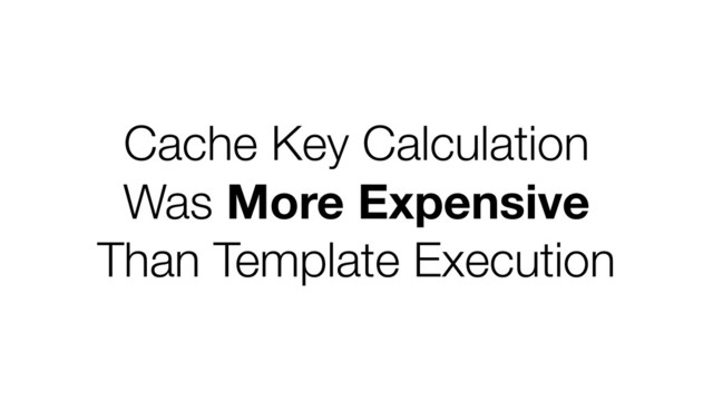 Cache Key Calculation
Was More Expensive
Than Template Execution
