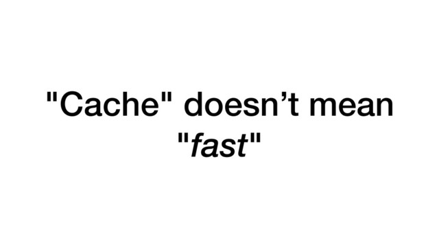 "Cache" doesn’t mean
"fast"
