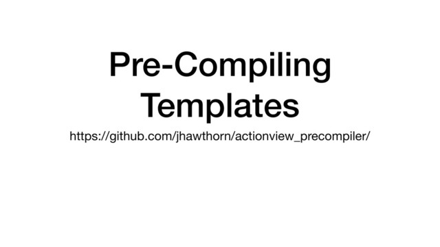 Pre-Compiling
Templates
https://github.com/jhawthorn/actionview_precompiler/

