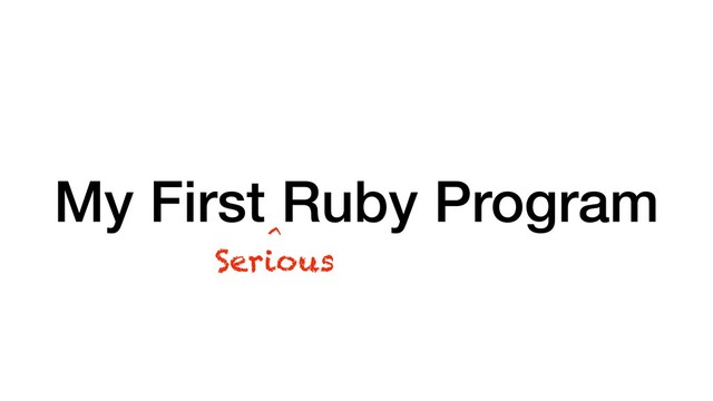 My First Ruby Program
Serious
^
