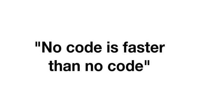 "No code is faster
than no code"
