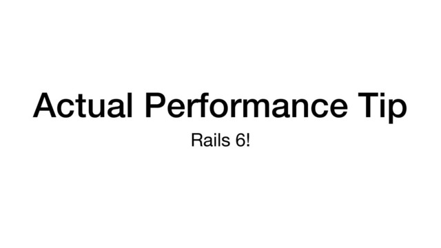Actual Performance Tip
Rails 6!
