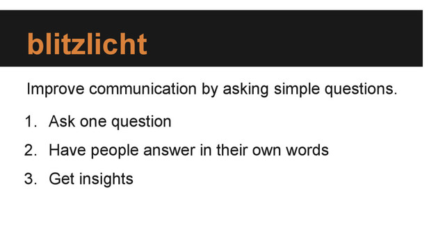 blitzlicht
Improve communication by asking simple questions.
1. Ask one question
2. Have people answer in their own words
3. Get insights
