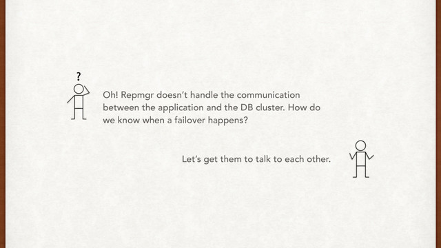 Oh! Repmgr doesn’t handle the communication
between the application and the DB cluster. How do
we know when a failover happens?
Let’s get them to talk to each other.
