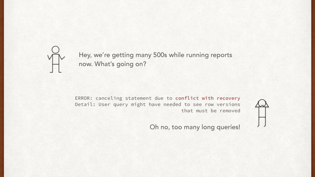 Hey, we’re getting many 500s while running reports
now. What’s going on?
ERROR: canceling statement due to conflict with recovery
Detail: User query might have needed to see row versions
that must be removed
Oh no, too many long queries!
