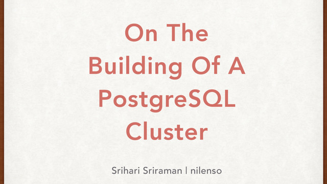 On The
Building Of A
PostgreSQL
Cluster
Srihari Sriraman | nilenso
