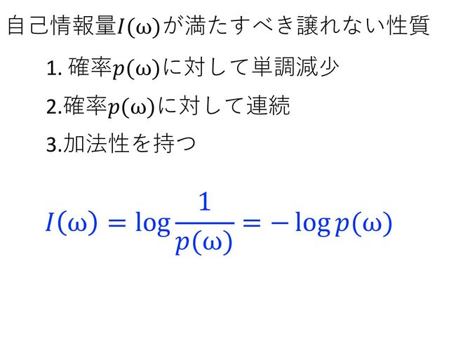 1. 確率𝑝(ω)に対して単調減少
2.確率𝑝(ω)に対して連続
3.加法性を持つ
⾃⼰情報量𝐼(ω)が満たすべき譲れない性質
𝐼 ω = log
1
𝑝(ω)
= − log 𝑝(ω)
